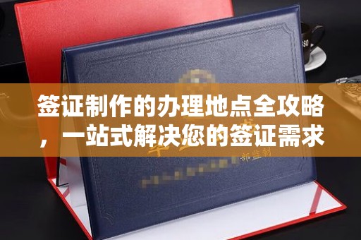 麦盖提签证制作的办理地点全攻略，一站式解决您的签证需求