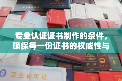 澄江专业认证证书制作的条件，确保每一份证书的权威性与可信度