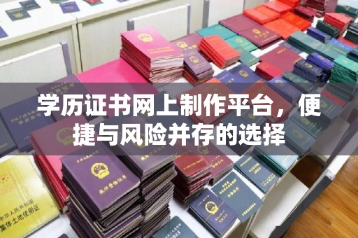 七星学历证书网上制作平台，便捷与风险并存的选择